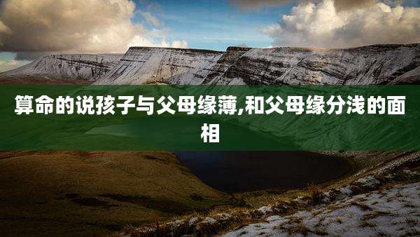 算命的说孩子与父母缘薄,和父母缘分浅的面相