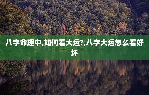 八字命理中,如何看大运?,八字大运怎么看好坏