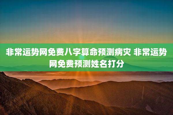 非常运势网免费八字算命预测病灾 非常运势网免费预测姓名打分