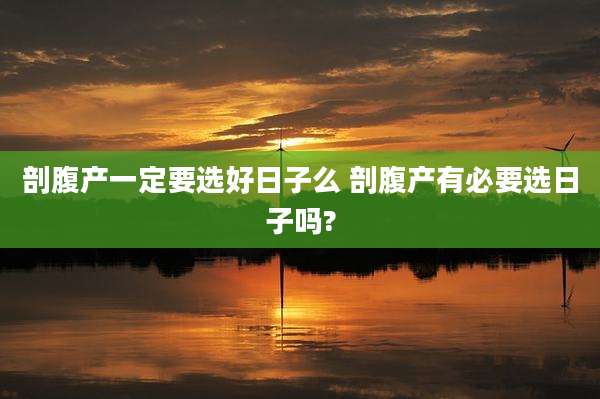 剖腹产一定要选好日子么 剖腹产有必要选日子吗?