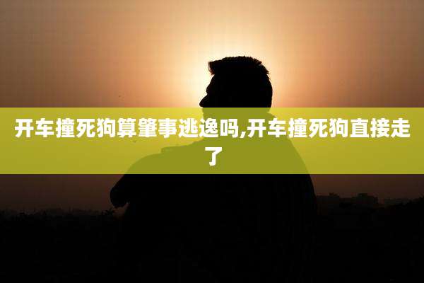 开车撞死狗算肇事逃逸吗,开车撞死狗直接走了