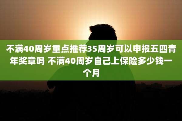 不满40周岁重点推荐35周岁可以申报五四青年奖章吗 不满40周岁自己上保险多少钱一个月