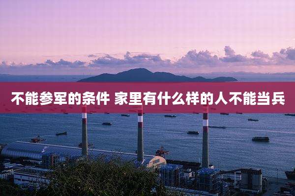 不能参军的条件 家里有什么样的人不能当兵