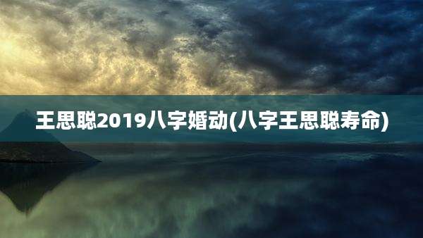 王思聪2019八字婚动(八字王思聪寿命)