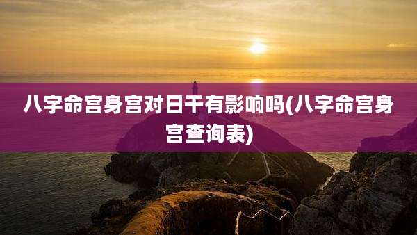 八字命宫身宫对日干有影响吗(八字命宫身宫查询表)