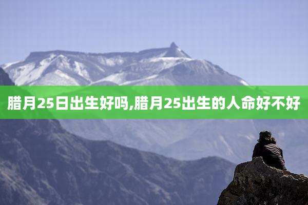 腊月25日出生好吗,腊月25出生的人命好不好