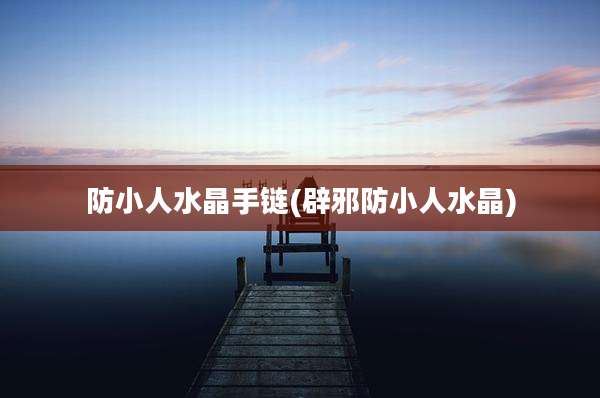 防小人水晶手链(辟邪防小人水晶)