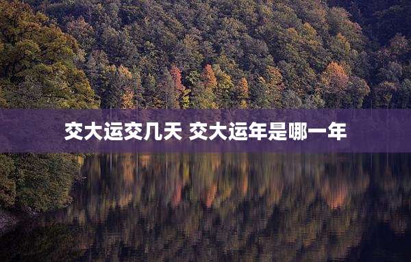交大运交几天 交大运年是哪一年