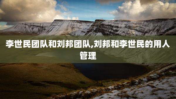 李世民团队和刘邦团队,刘邦和李世民的用人管理