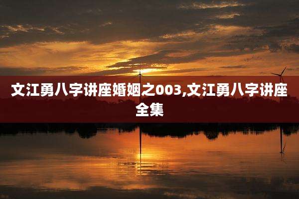 文江勇八字讲座婚姻之003,文江勇八字讲座全集