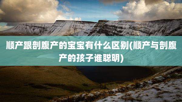 顺产跟剖腹产的宝宝有什么区别(顺产与剖腹产的孩子谁聪明)