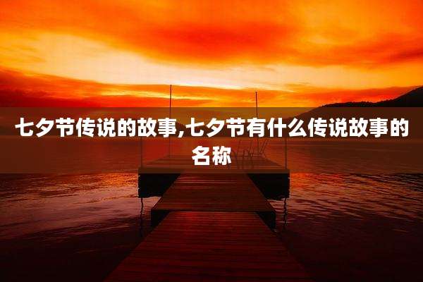 七夕节传说的故事,七夕节有什么传说故事的名称