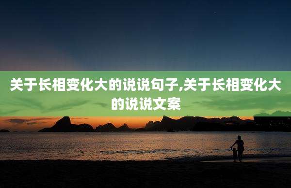 关于长相变化大的说说句子,关于长相变化大的说说文案