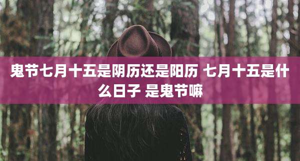 鬼节七月十五是阴历还是阳历 七月十五是什么日子 是鬼节嘛