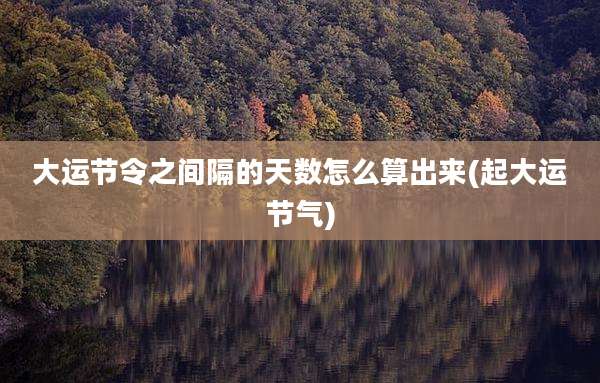 大运节令之间隔的天数怎么算出来(起大运节气)