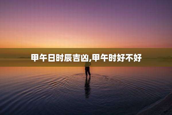甲午日时辰吉凶,甲午时好不好