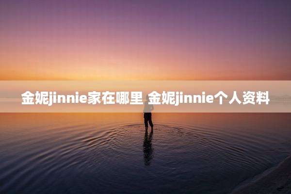 金妮jinnie家在哪里 金妮jinnie个人资料