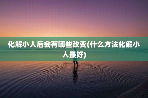 化解小人后会有哪些改变(什么方法化解小人最好)