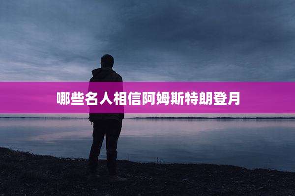 哪些名人相信阿姆斯特朗登月