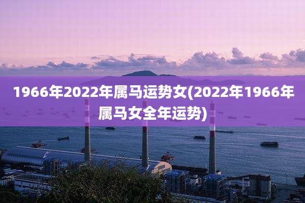 1966年2022年属马运势女(2022年1966年属马女全年运势)