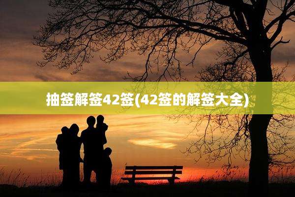抽签解签42签(42签的解签大全)