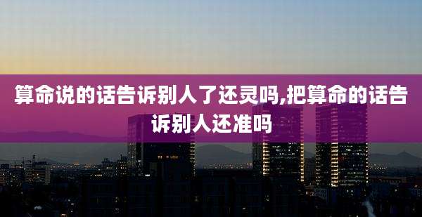 算命说的话告诉别人了还灵吗,把算命的话告诉别人还准吗