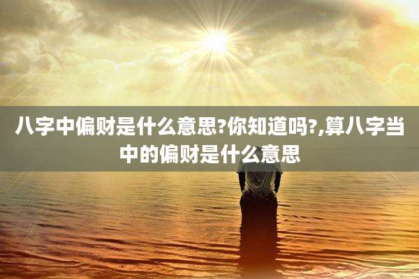 八字中偏财是什么意思?你知道吗?,算八字当中的偏财是什么意思