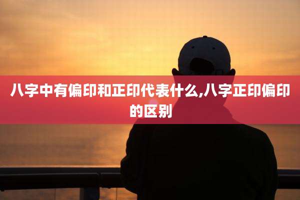 八字中有偏印和正印代表什么,八字正印偏印的区别