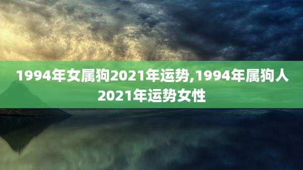 1994年女属狗2021年运势,1994年属狗人2021年运势女性