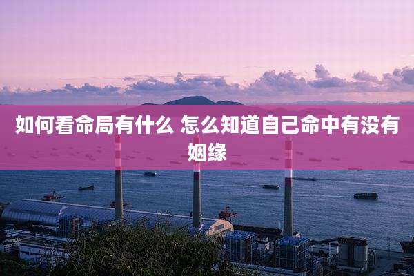 如何看命局有什么 怎么知道自己命中有没有姻缘