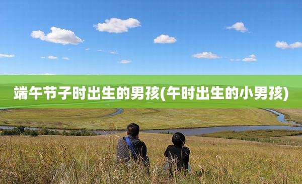 端午节子时出生的男孩(午时出生的小男孩)