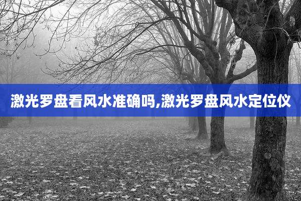 激光罗盘看风水准确吗,激光罗盘风水定位仪