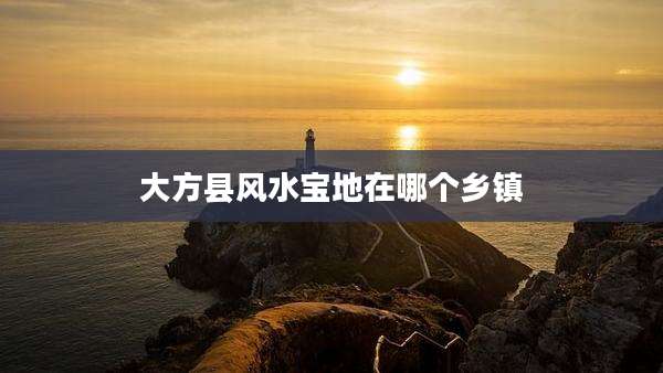 大方县风水宝地在哪个乡镇