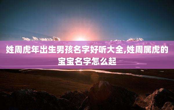 姓周虎年出生男孩名字好听大全,姓周属虎的宝宝名字怎么起