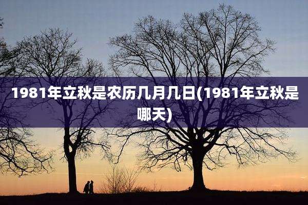 1981年立秋是农历几月几日(1981年立秋是哪天)