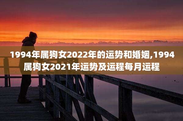 1994年属狗女2022年的运势和婚姻,1994属狗女2021年运势及运程每月运程