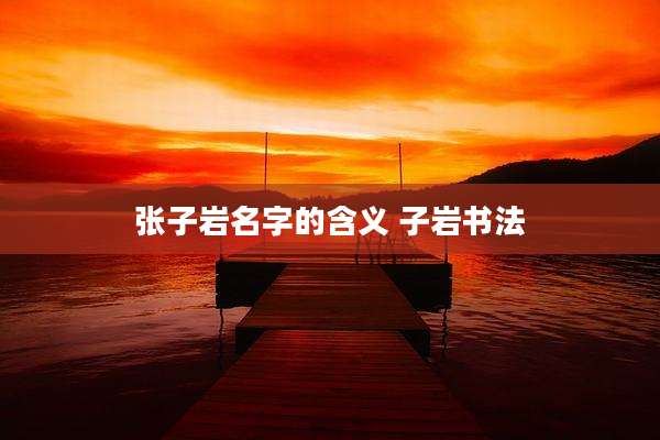 张子岩名字的含义 子岩书法