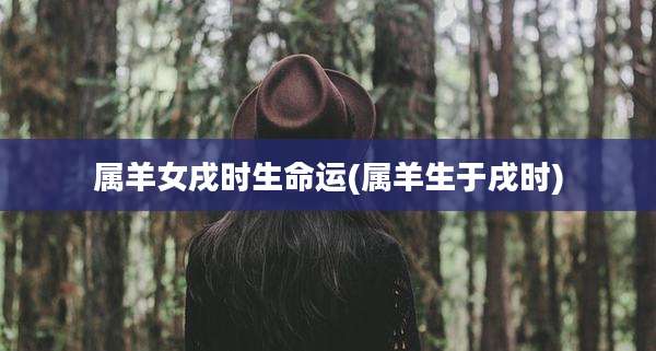 属羊女戌时生命运(属羊生于戌时)