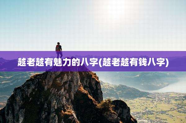 越老越有魅力的八字(越老越有钱八字)