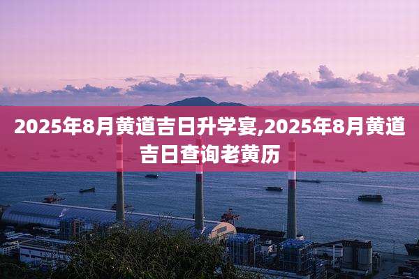 2025年8月黄道吉日升学宴,2025年8月黄道吉日查询老黄历