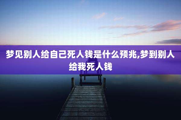 梦见别人给自己死人钱是什么预兆,梦到别人给我死人钱