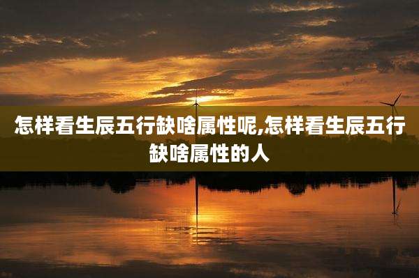 怎样看生辰五行缺啥属性呢,怎样看生辰五行缺啥属性的人