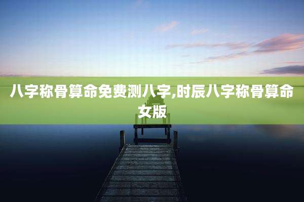 八字称骨算命免费测八字,时辰八字称骨算命女版