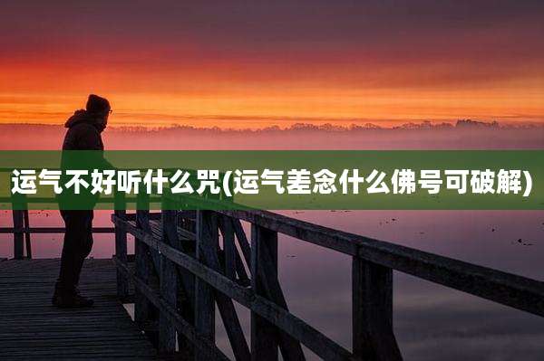 运气不好听什么咒(运气差念什么佛号可破解)