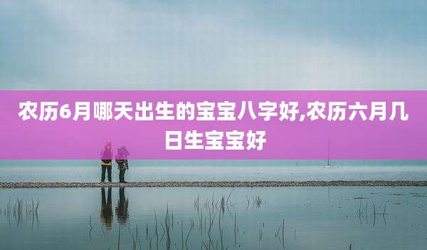 农历6月哪天出生的宝宝八字好,农历六月几日生宝宝好