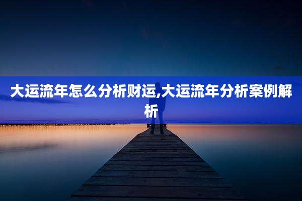 大运流年怎么分析财运,大运流年分析案例解析