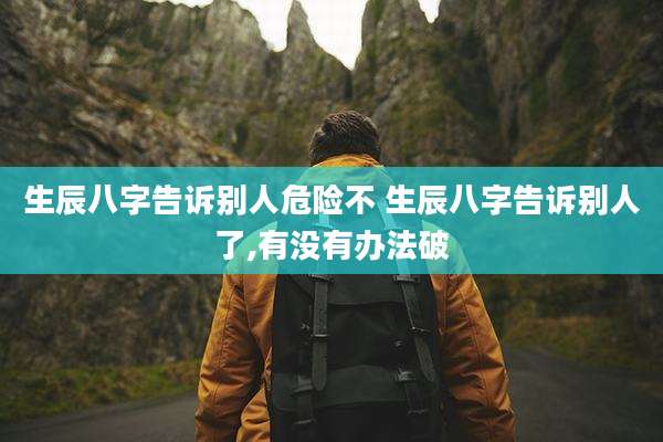 生辰八字告诉别人危险不 生辰八字告诉别人了,有没有办法破