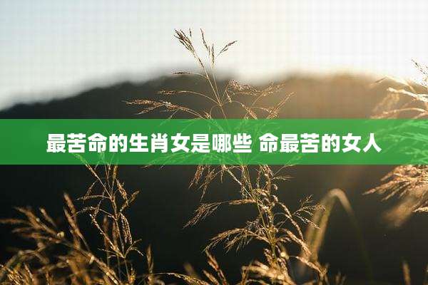 最苦命的生肖女是哪些 命最苦的女人