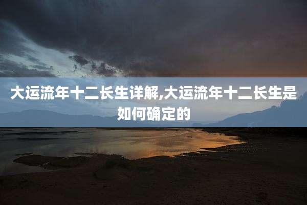 大运流年十二长生详解,大运流年十二长生是如何确定的