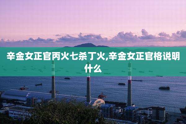 辛金女正官丙火七杀丁火,辛金女正官格说明什么